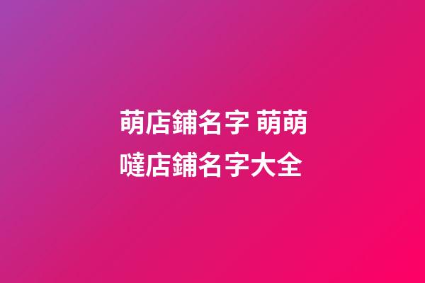 萌店鋪名字 萌萌噠店鋪名字大全-第1張-店鋪起名-玄機派